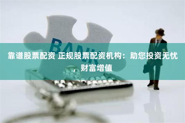 靠谱股票配资 正规股票配资机构：助您投资无忧，财富增值
