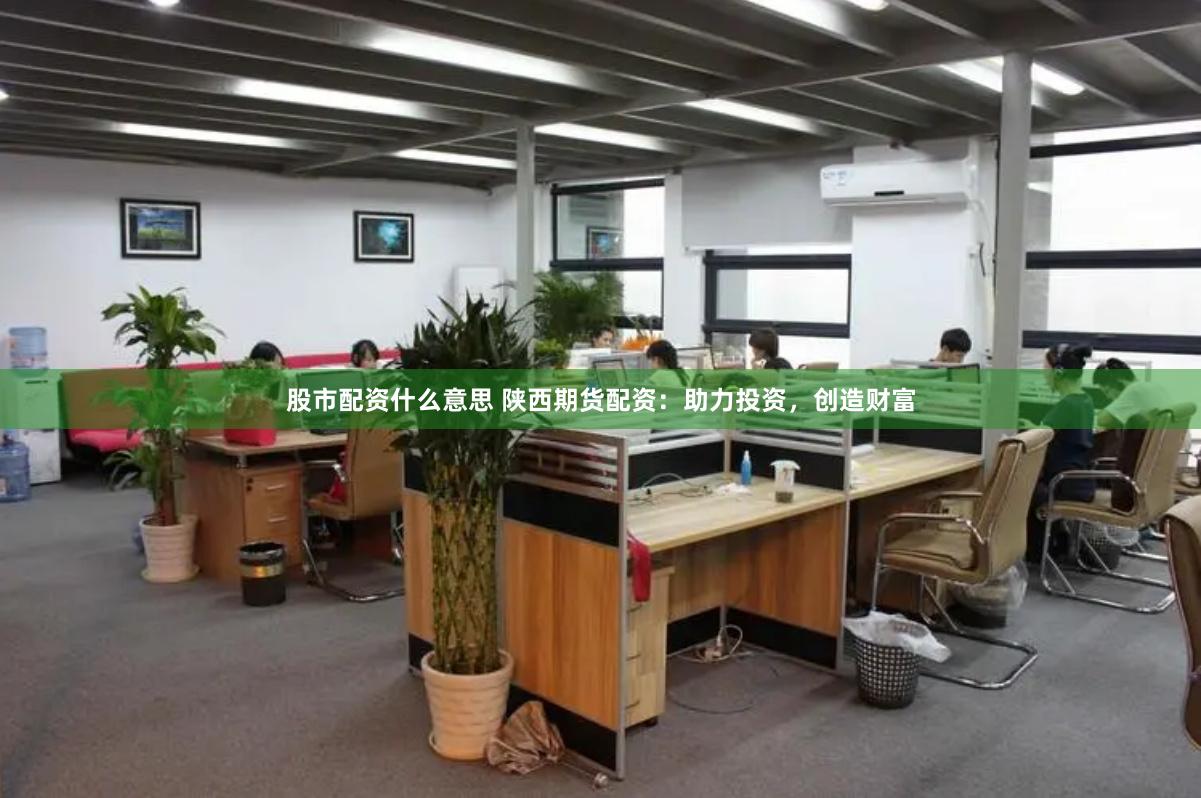 股市配资什么意思 陕西期货配资：助力投资，创造财富