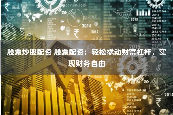 股票炒股配资 股票配资：轻松撬动财富杠杆，实现财务自由