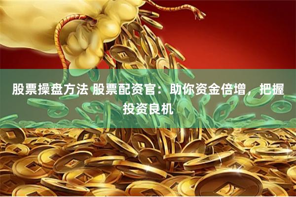 股票操盘方法 股票配资官：助你资金倍增，把握投资良机