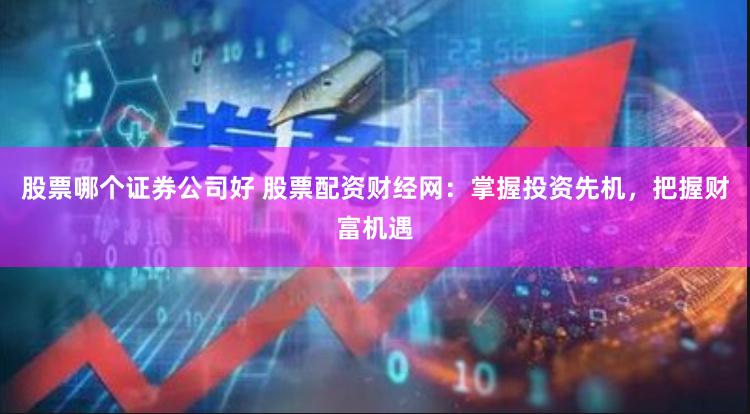 股票哪个证券公司好 股票配资财经网：掌握投资先机，把握财富机遇