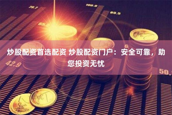 炒股配资首选配资 炒股配资门户：安全可靠，助您投资无忧