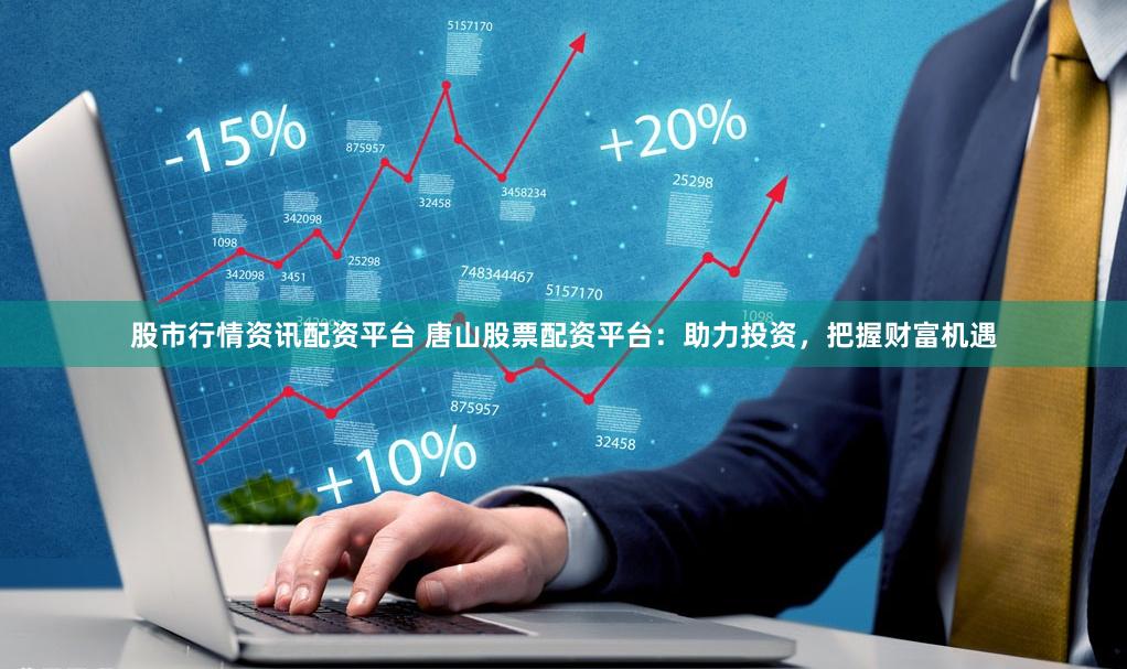 股市行情资讯配资平台 唐山股票配资平台：助力投资，把握财富机遇
