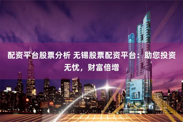 配资平台股票分析 无锡股票配资平台：助您投资无忧，财富倍增