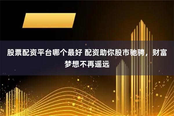 股票配资平台哪个最好 配资助你股市驰骋，财富梦想不再遥远