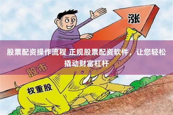 股票配资操作流程 正规股票配资软件，让您轻松撬动财富杠杆