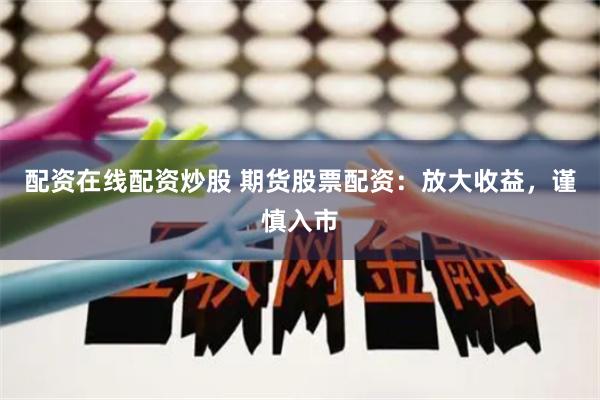 配资在线配资炒股 期货股票配资：放大收益，谨慎入市
