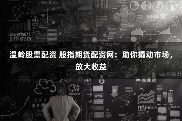 温岭股票配资 股指期货配资网：助你撬动市场，放大收益
