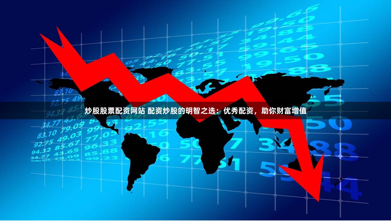 炒股股票配资网站 配资炒股的明智之选：优秀配资，助你财富增值