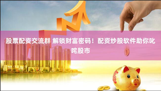 股票配资交流群 解锁财富密码！配资炒股软件助你叱咤股市