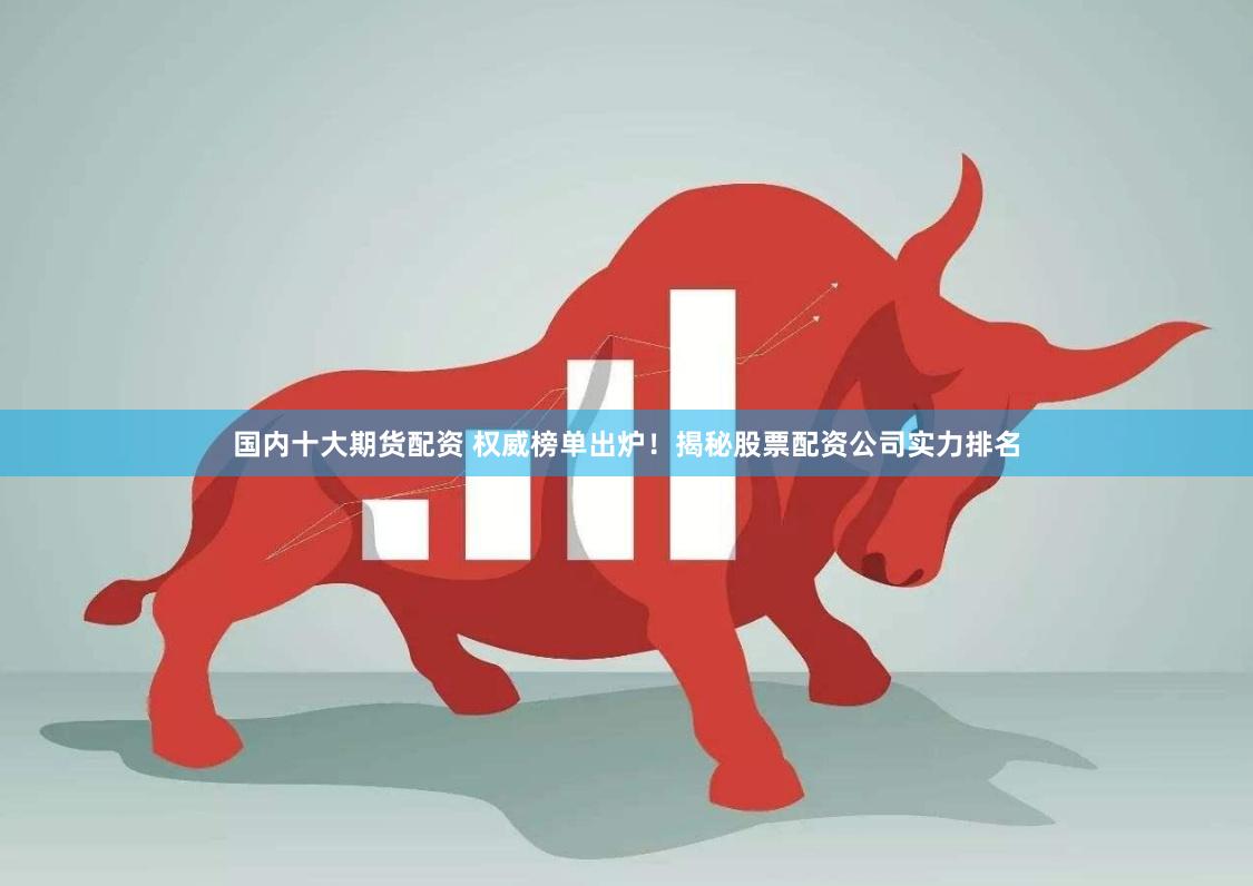 国内十大期货配资 权威榜单出炉！揭秘股票配资公司实力排名
