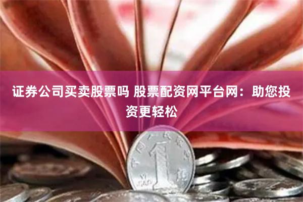 证券公司买卖股票吗 股票配资网平台网：助您投资更轻松