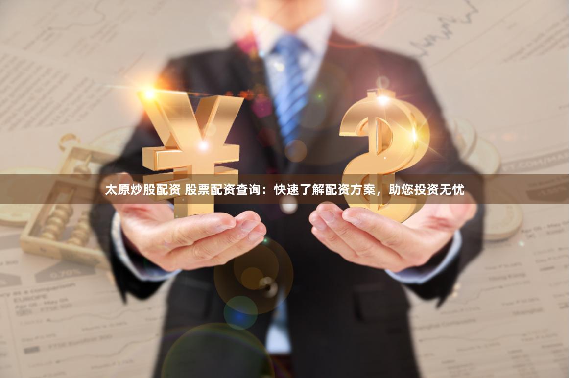 太原炒股配资 股票配资查询：快速了解配资方案，助您投资无忧