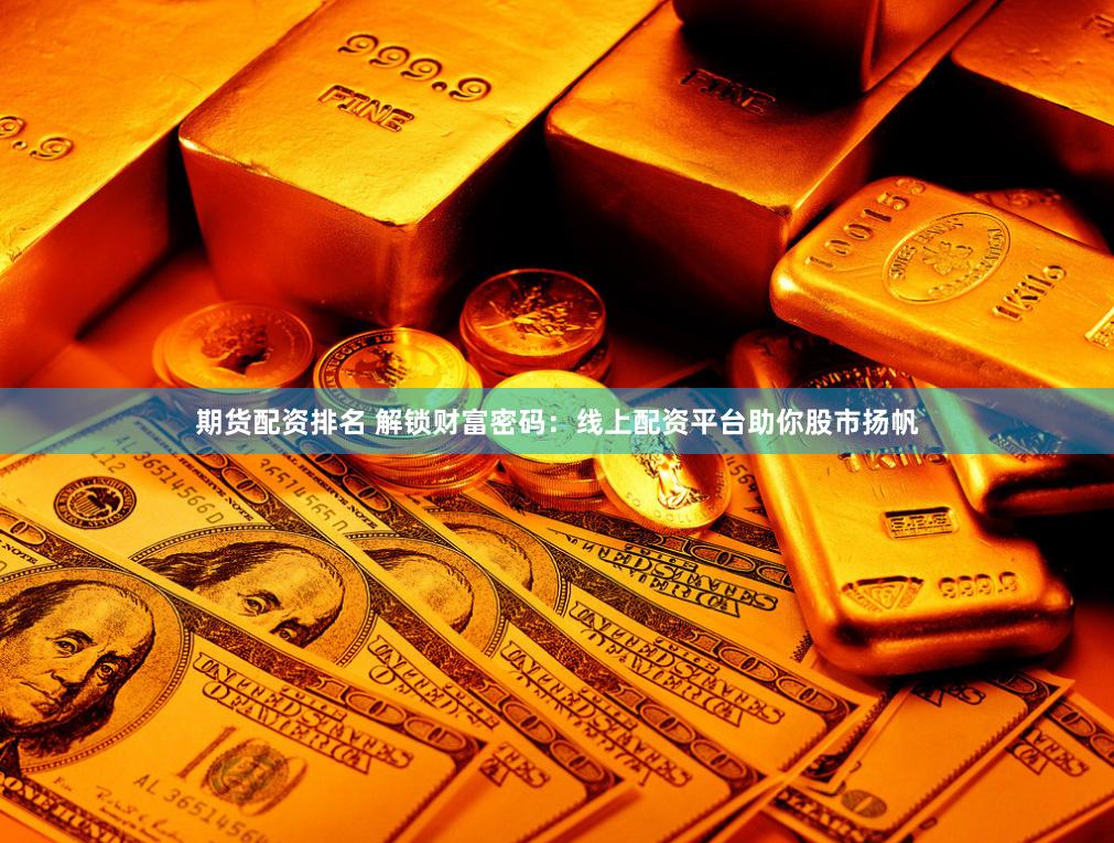 期货配资排名 解锁财富密码：线上配资平台助你股市扬帆