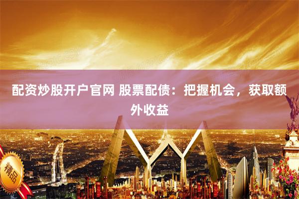 配资炒股开户官网 股票配债：把握机会，获取额外收益