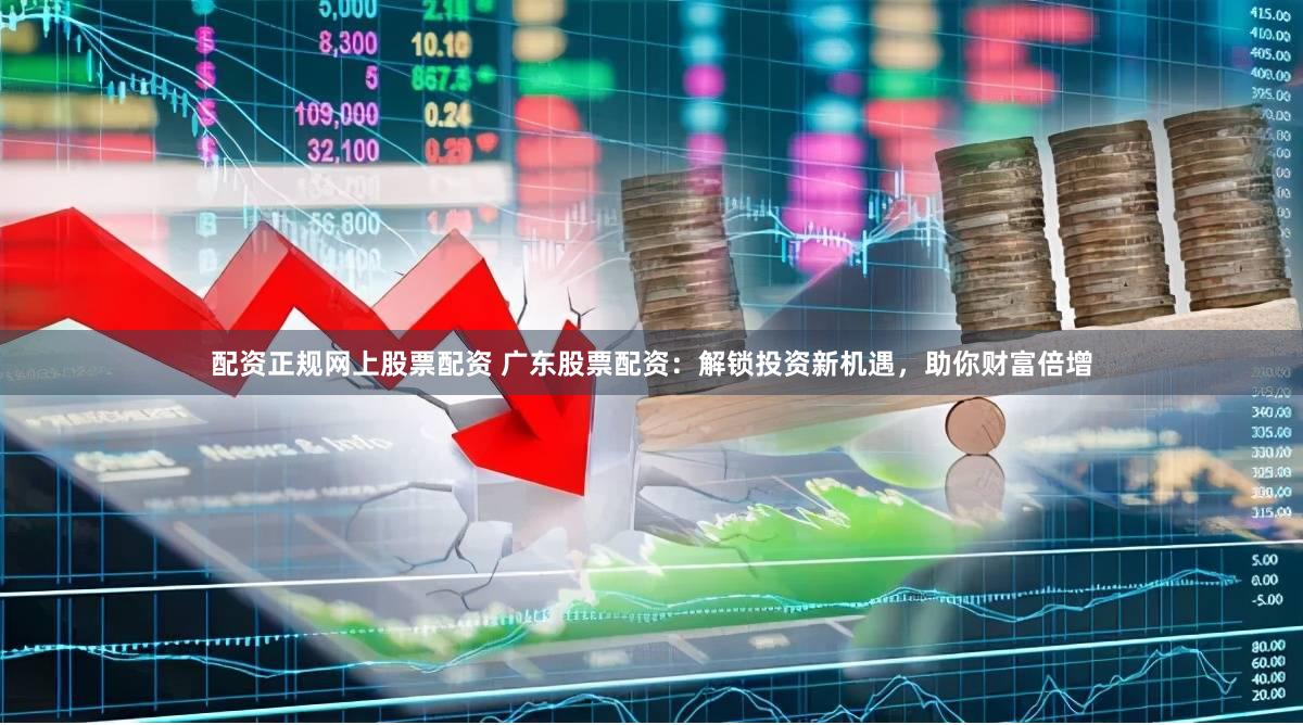 配资正规网上股票配资 广东股票配资：解锁投资新机遇，助你财富倍增
