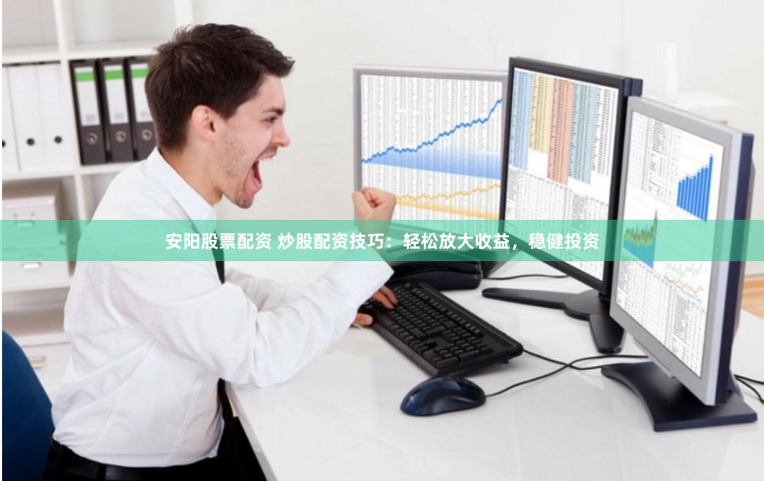 安阳股票配资 炒股配资技巧：轻松放大收益，稳健投资