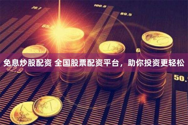 免息炒股配资 全国股票配资平台，助你投资更轻松