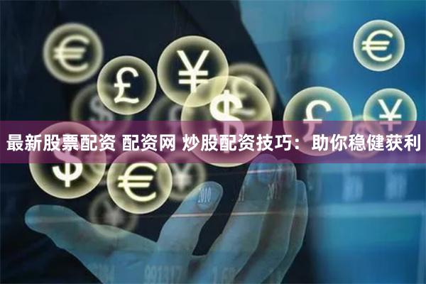 最新股票配资 配资网 炒股配资技巧：助你稳健获利