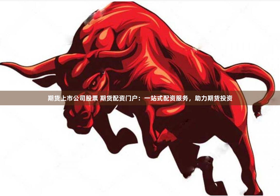 期货上市公司股票 期货配资门户：一站式配资服务，助力期货投资