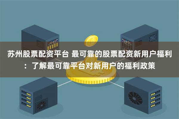 苏州股票配资平台 最可靠的股票配资新用户福利：了解最可靠平台对新用户的福利政策