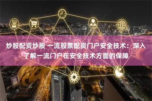 炒股配资炒股 一流股票配资门户安全技术：深入了解一流门户在安全技术方面的保障