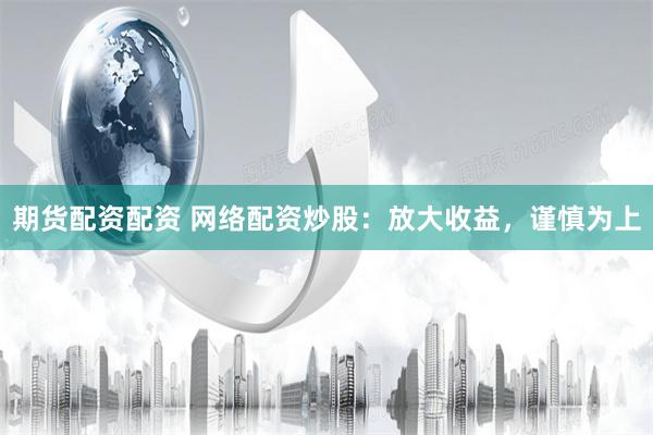 期货配资配资 网络配资炒股：放大收益，谨慎为上