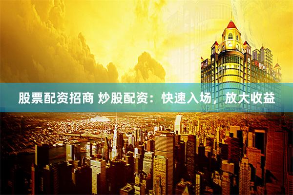 股票配资招商 炒股配资：快速入场，放大收益
