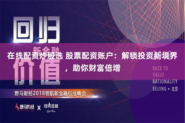 在线配资炒股选 股票配资账户：解锁投资新境界，助你财富倍增