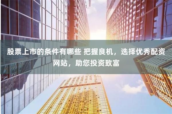 股票上市的条件有哪些 把握良机，选择优秀配资网站，助您投资致富