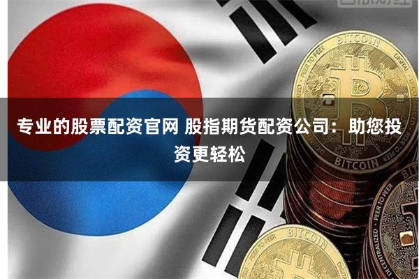 专业的股票配资官网 股指期货配资公司：助您投资更轻松