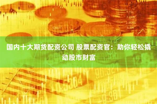 国内十大期货配资公司 股票配资官：助你轻松撬动股市财富