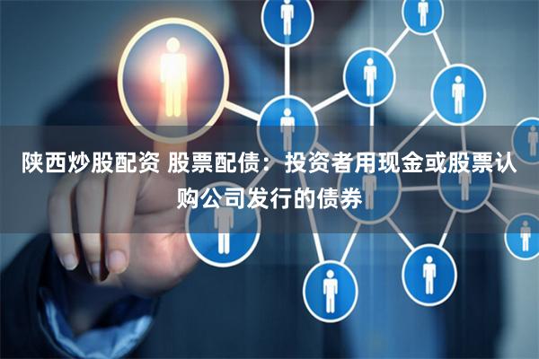 陕西炒股配资 股票配债：投资者用现金或股票认购公司发行的债券