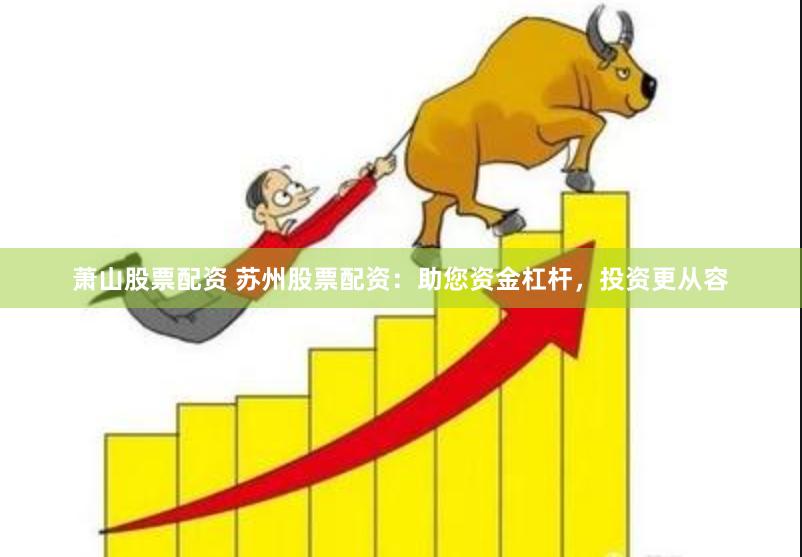 萧山股票配资 苏州股票配资：助您资金杠杆，投资更从容