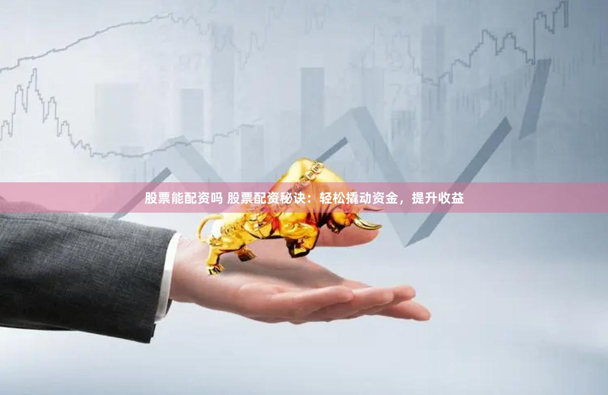 股票能配资吗 股票配资秘诀：轻松撬动资金，提升收益