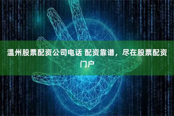 温州股票配资公司电话 配资靠谱，尽在股票配资门户