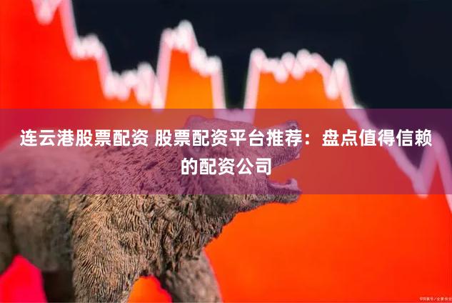 连云港股票配资 股票配资平台推荐：盘点值得信赖的配资公司