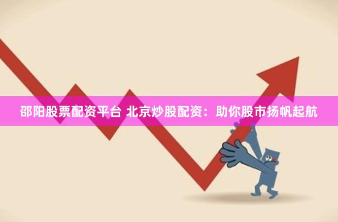 邵阳股票配资平台 北京炒股配资：助你股市扬帆起航