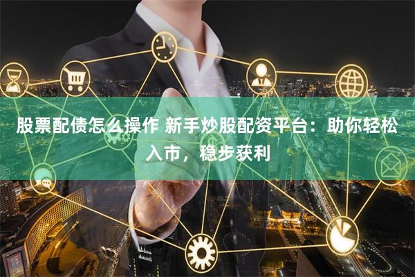 股票配债怎么操作 新手炒股配资平台：助你轻松入市，稳步获利