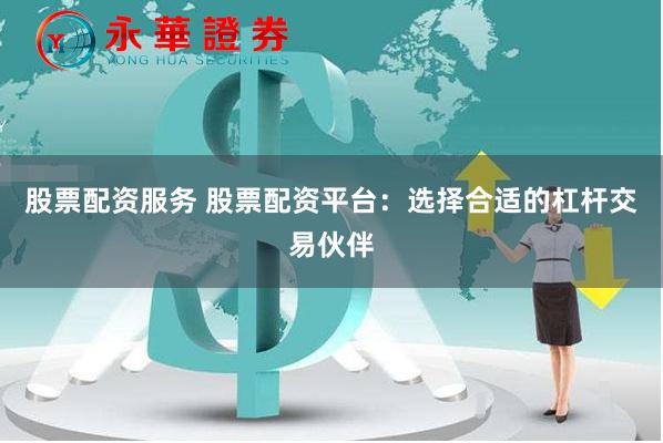 股票配资服务 股票配资平台：选择合适的杠杆交易伙伴