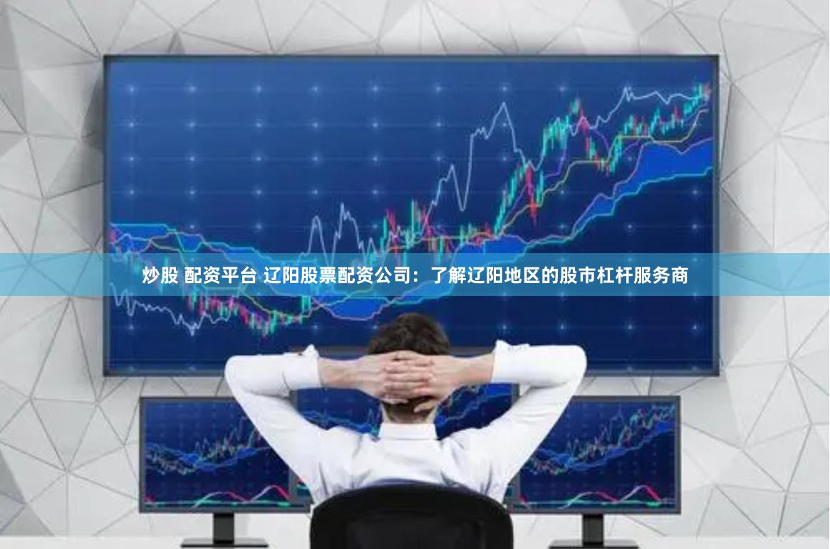 炒股 配资平台 辽阳股票配资公司：了解辽阳地区的股市杠杆服务商