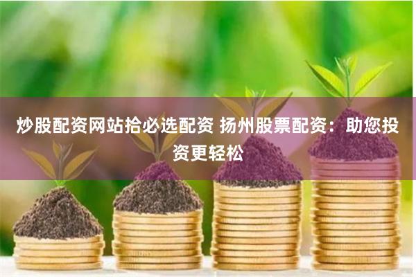 炒股配资网站拾必选配资 扬州股票配资：助您投资更轻松