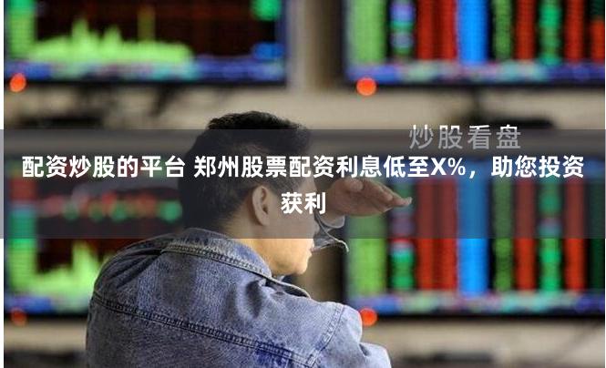 配资炒股的平台 郑州股票配资利息低至X%，助您投资获利