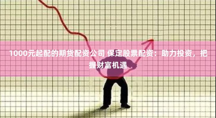 1000元起配的期货配资公司 保定股票配资：助力投资，把握财富机遇