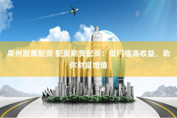 泉州股票配资 配资期货配资：低门槛高收益，助你财富增值