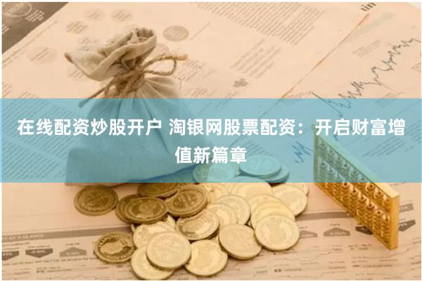 在线配资炒股开户 淘银网股票配资：开启财富增值新篇章