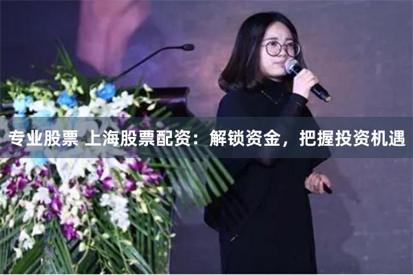 专业股票 上海股票配资：解锁资金，把握投资机遇