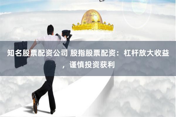 知名股票配资公司 股指股票配资：杠杆放大收益，谨慎投资获利