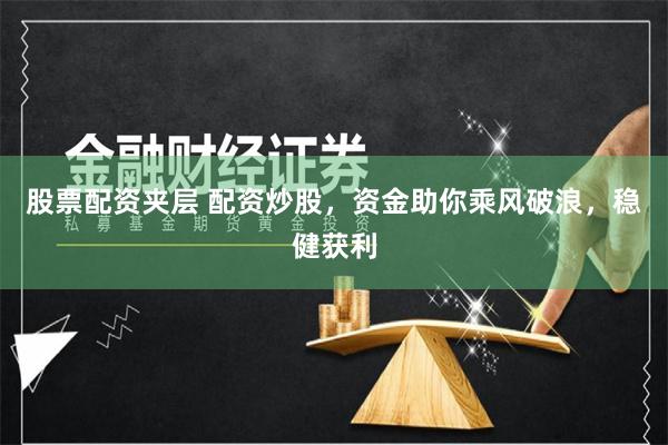 股票配资夹层 配资炒股，资金助你乘风破浪，稳健获利