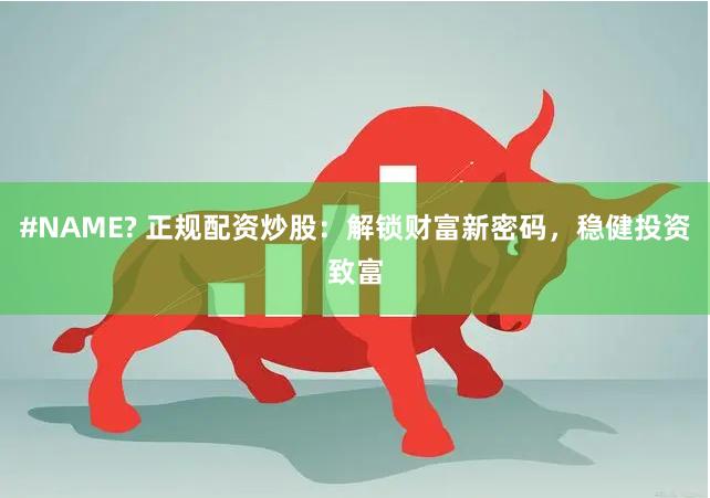#NAME? 正规配资炒股：解锁财富新密码，稳健投资致富
